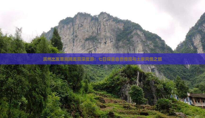滨州出发恩施腾龙洞深度游：七日探索自然奇观与土家风情之旅