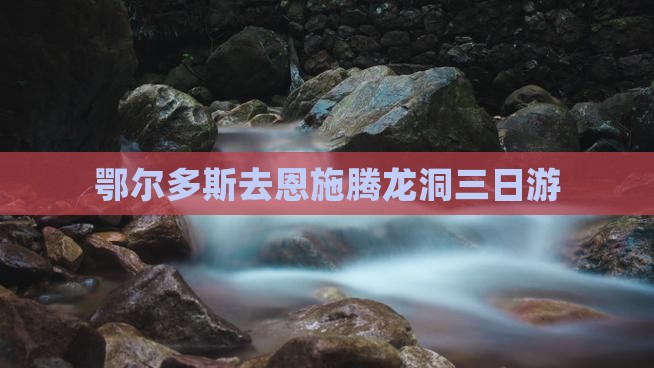 鄂尔多斯去恩施腾龙洞三日游