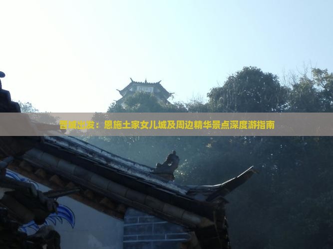 晋城出发：恩施土家女儿城及周边精华景点深度游指南