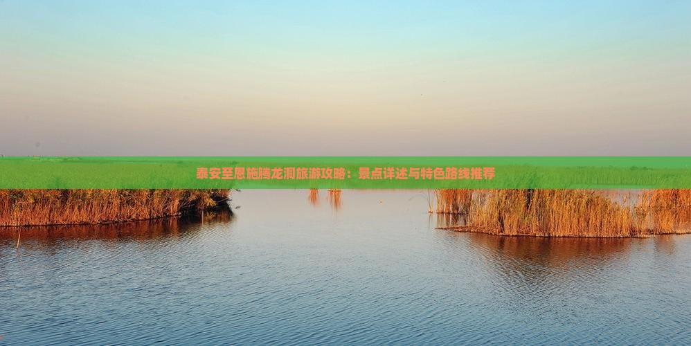 泰安至恩施腾龙洞旅游攻略：景点详述与特色路线推荐