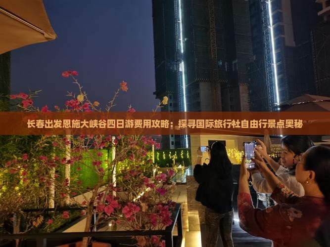 长春出发恩施大峡谷四日游费用攻略：探寻国际旅行社自由行景点奥秘