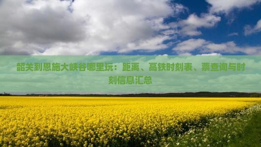 韶关到恩施大峡谷哪里玩：距离、高铁时刻表、票查询与时刻信息汇总