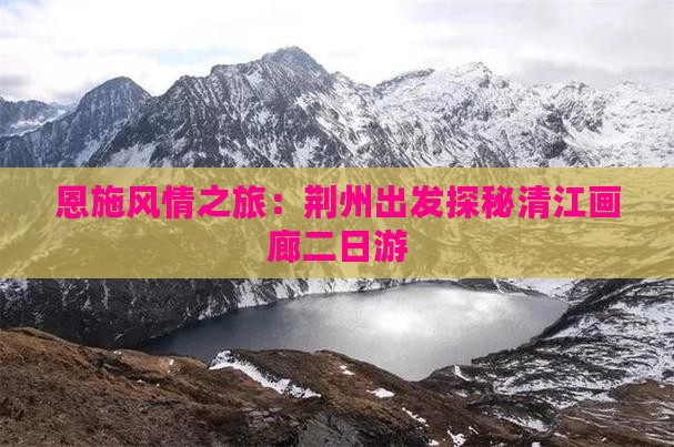 恩施风情之旅：荆州出发探秘清江画廊二日游