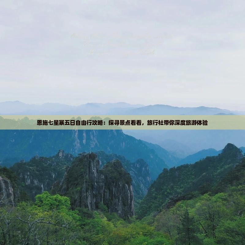 恩施七星寨五日自由行攻略：探寻景点看看，旅行社带你深度旅游体验