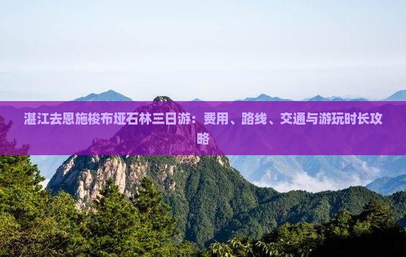 湛江去恩施梭布垭石林三日游：费用、路线、交通与游玩时长攻略