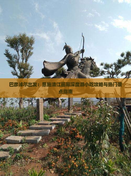 巴彦淖尔出发：恩施清江画廊深度游小吃攻略与热门景点指南