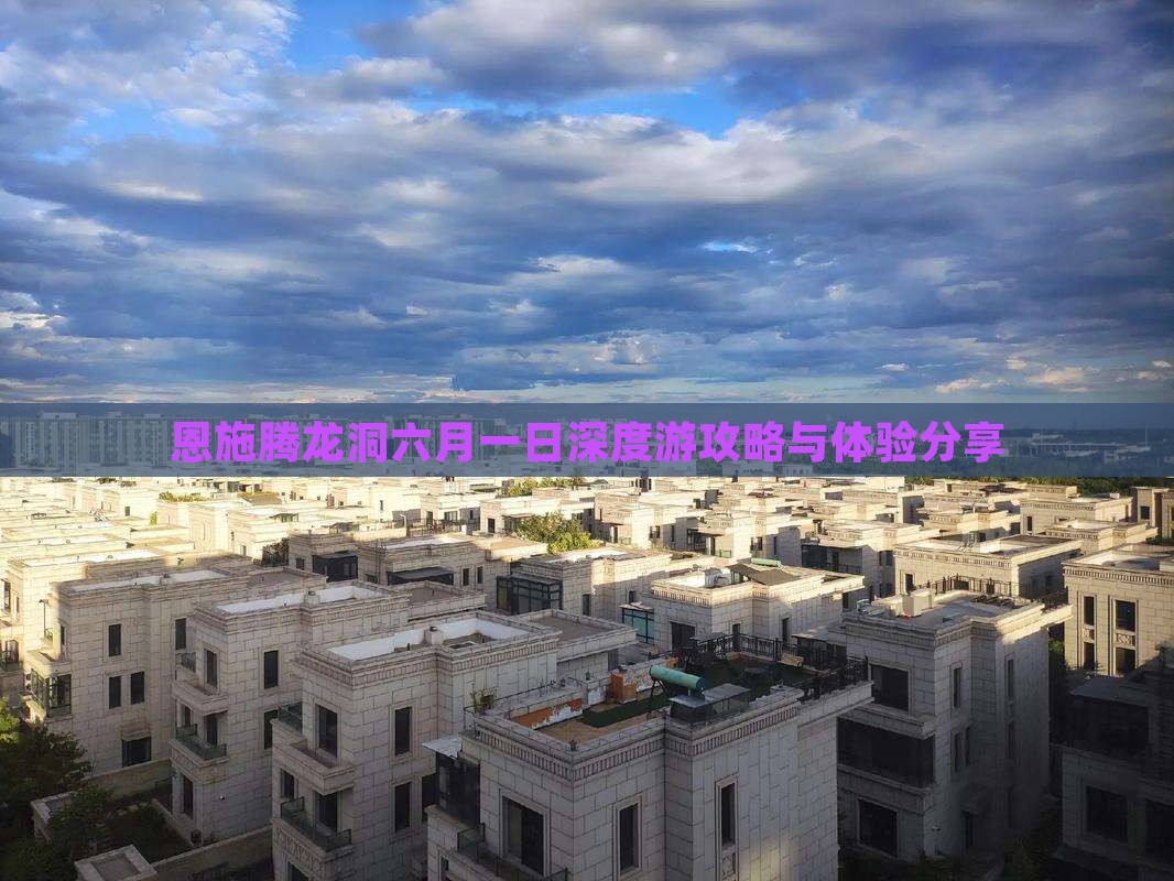 恩施腾龙洞六月一日深度游攻略与体验分享