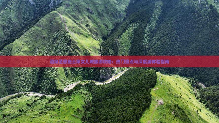 酒泉至恩施土家女儿城旅游攻略：热门景点与深度游体验指南