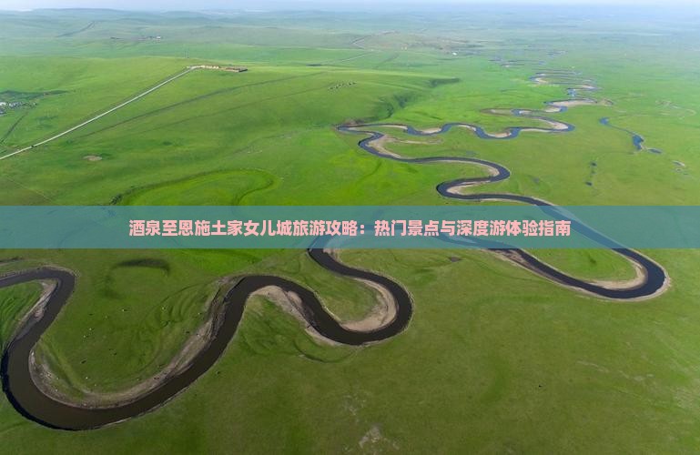 酒泉至恩施土家女儿城旅游攻略：热门景点与深度游体验指南