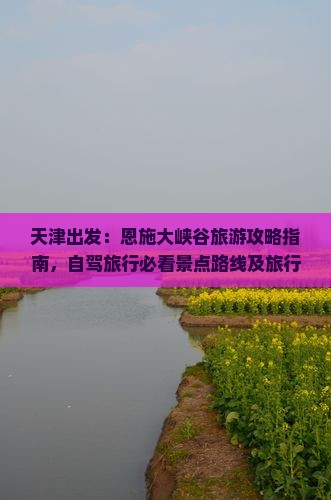 天津出发：恩施大峡谷旅游攻略指南，自驾旅行必看景点路线及旅行社推荐