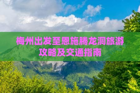 梅州出发至恩施腾龙洞旅游攻略及交通指南