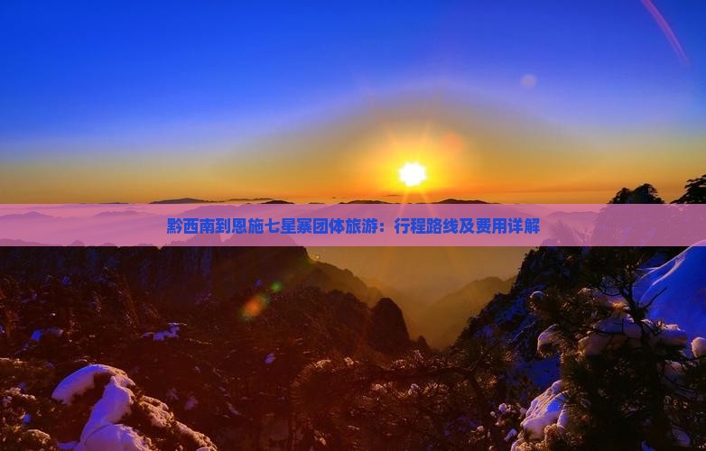 黔西南到恩施七星寨团体旅游：行程路线及费用详解