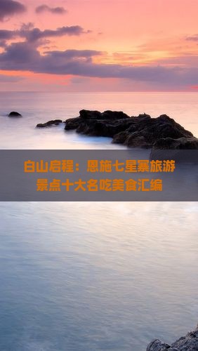 白山启程：恩施七星寨旅游景点十大名吃美食汇编