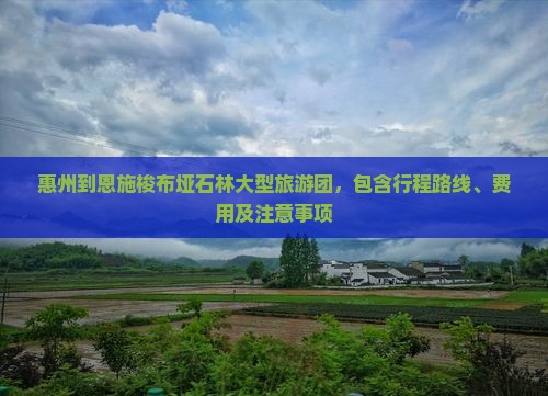 惠州到恩施梭布垭石林大型旅游团，包含行程路线、费用及注意事项