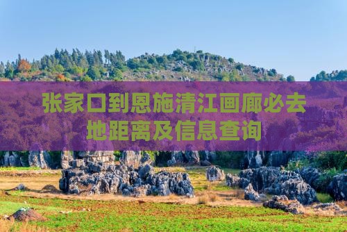 张家口到恩施清江画廊必去地距离及信息查询