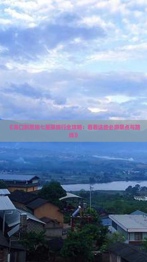 《海口到恩施七星寨旅行全攻略：看看这些必游景点与路线》