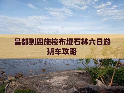 昌都到恩施梭布垭石林六日游班车攻略