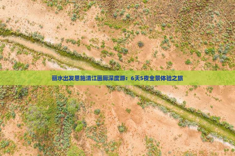 丽水出发恩施清江画廊深度游：6天5夜全景体验之旅