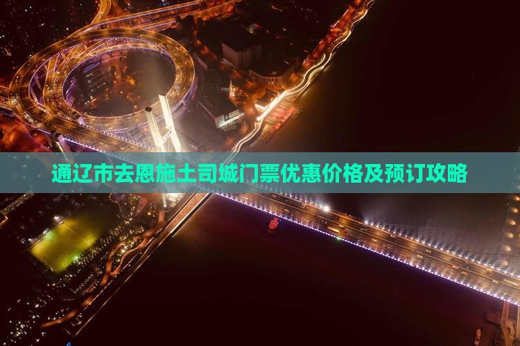 通辽市去恩施土司城门票优惠价格及预订攻略 通辽市去恩施土司城门票优惠价格及预订攻略