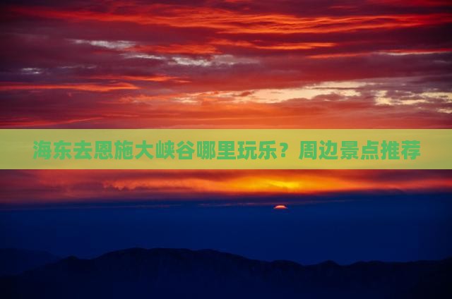 海东去恩施大峡谷哪里玩乐？周边景点推荐