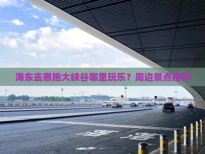 海东去恩施大峡谷哪里玩乐？周边景点推荐