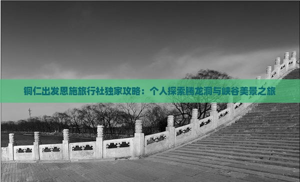 铜仁出发恩施旅行社独家攻略：个人探索腾龙洞与峡谷美景之旅
