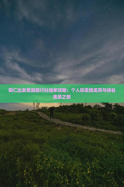 铜仁出发恩施旅行社独家攻略：个人探索腾龙洞与峡谷美景之旅