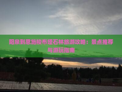 阳泉到恩施梭布垭石林旅游攻略：景点推荐与游玩指南