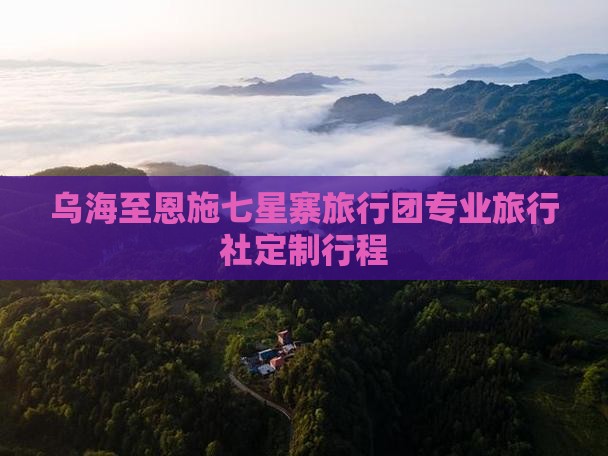乌海至恩施七星寨旅行团专业旅行社定制行程