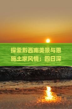 探索黔西南美景与恩施土家风情：四日深度游攻略