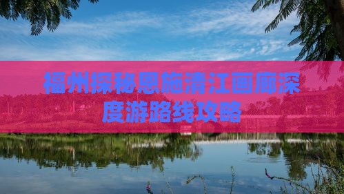 福州探秘恩施清江画廊深度游路线攻略