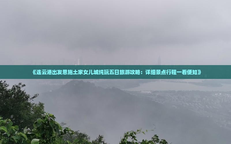 《连云港出发恩施土家女儿城纯玩五日旅游攻略：详细景点行程一看便知》