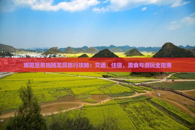 南阳至恩施腾龙洞旅行攻略：交通、住宿、美食与游玩全指南