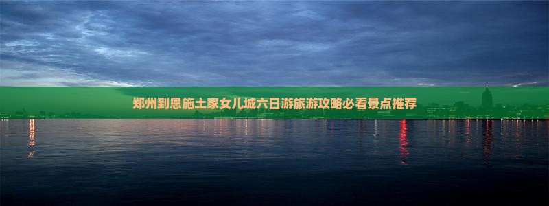 郑州到恩施土家女儿城六日游旅游攻略必看景点推荐