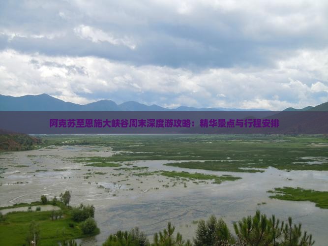 阿克苏至恩施大峡谷周末深度游攻略：精华景点与行程安排