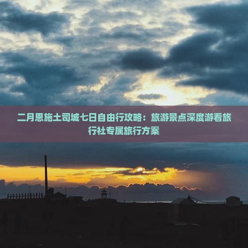 二月恩施土司城七日自由行攻略：旅游景点深度游看旅行社专属旅行方案