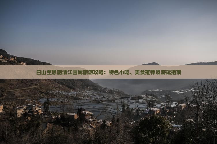 白山至恩施清江画廊旅游攻略：特色小吃、美食推荐及游玩指南