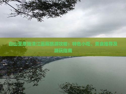 白山至恩施清江画廊旅游攻略：特色小吃、美食推荐及游玩指南