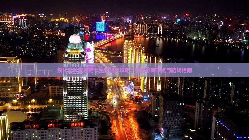 绥化出发至恩施七星寨旅行攻略：精选必游景点与路线指南
