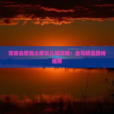常德去恩施土家女儿城攻略：自驾精品路线推荐