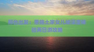 邢台出发：恩施土家女儿城深度体验两日游攻略