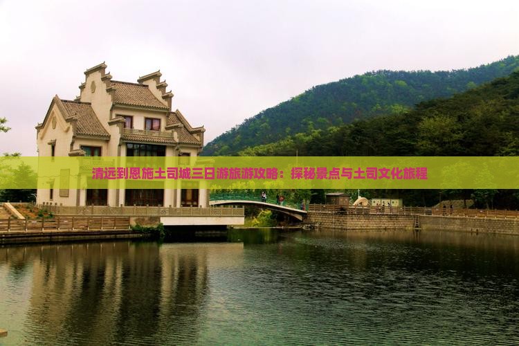 清远到恩施土司城三日游旅游攻略：探秘景点与土司文化旅程
