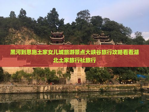 黑河到恩施土家女儿城旅游景点大峡谷旅行攻略看看湖北土家旅行社旅行