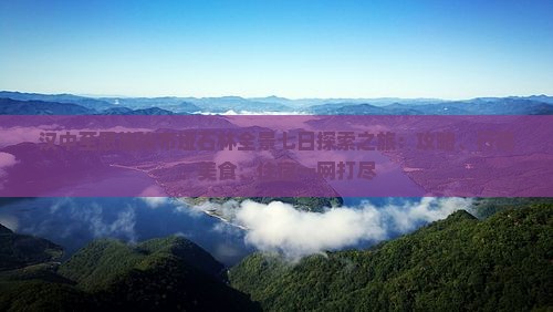 汉中至恩施梭布垭石林全景七日探索之旅：攻略、行程、美食、住宿一网打尽