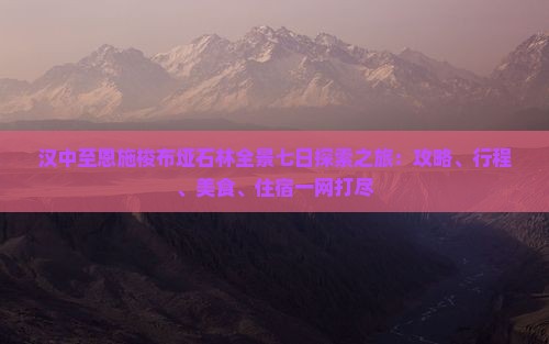 汉中至恩施梭布垭石林全景七日探索之旅：攻略、行程、美食、住宿一网打尽