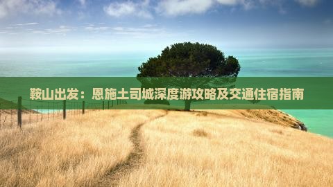 鞍山出发：恩施土司城深度游攻略及交通住宿指南