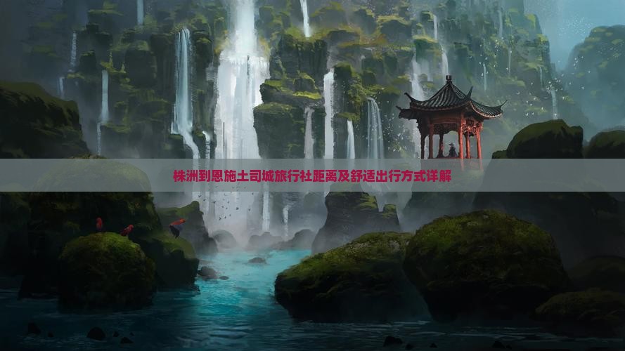 株洲到恩施土司城旅行社距离及舒适出行方式详解