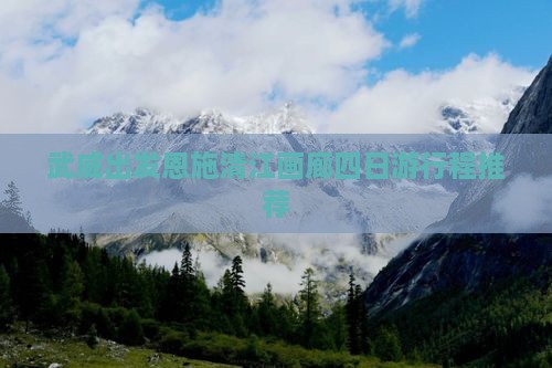武威出发恩施清江画廊四日游行程推荐