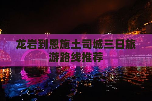 龙岩到恩施土司城三日旅游路线推荐