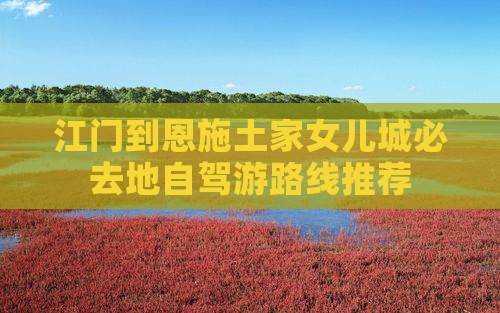 江门到恩施土家女儿城必去地自驾游路线推荐